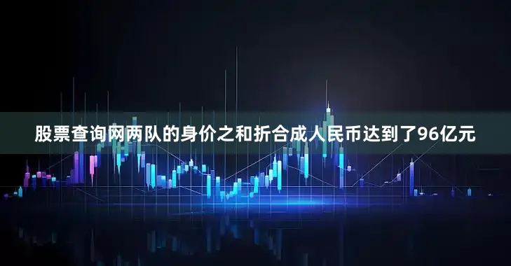 股票查询网两队的身价之和折合成人民币达到了96亿元