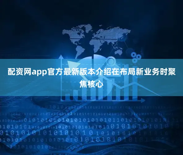 配资网app官方最新版本介绍在布局新业务时聚焦核心