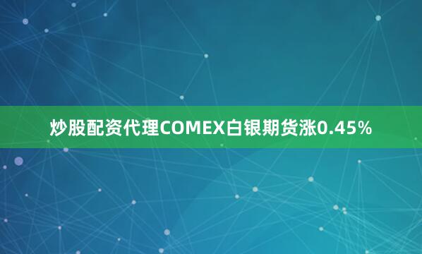 炒股配资代理COMEX白银期货涨0.45%
