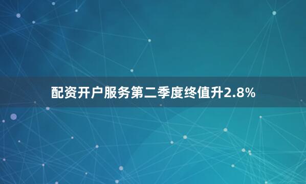 配资开户服务第二季度终值升2.8%