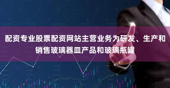 配资专业股票配资网站主营业务为研发、生产和销售玻璃器皿产品和玻璃瓶罐