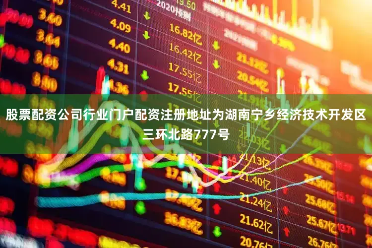 股票配资公司行业门户配资注册地址为湖南宁乡经济技术开发区三环北路777号