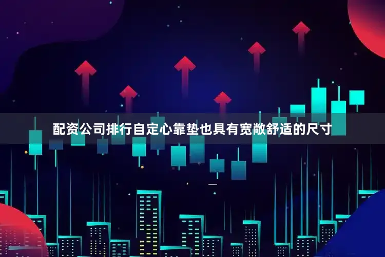 配资公司排行自定心靠垫也具有宽敞舒适的尺寸