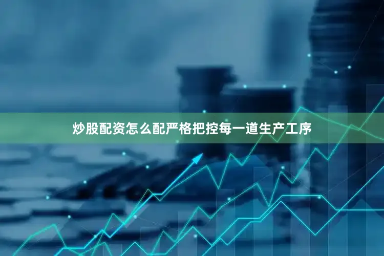 炒股配资怎么配严格把控每一道生产工序