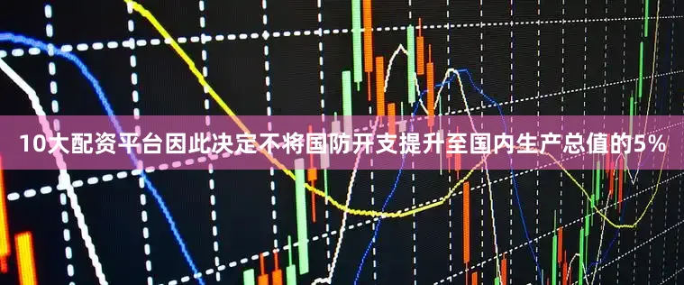 10大配资平台因此决定不将国防开支提升至国内生产总值的5%