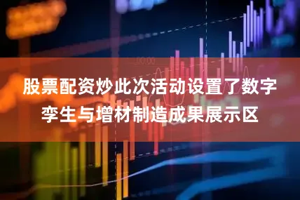 股票配资炒　　此次活动设置了数字孪生与增材制造成果展示区