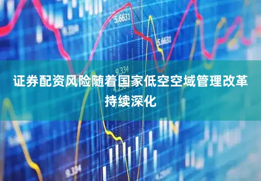 证券配资风险随着国家低空空域管理改革持续深化