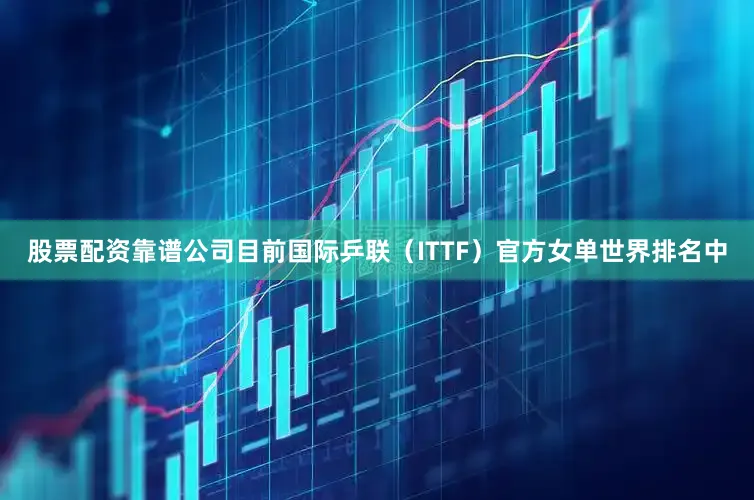 股票配资靠谱公司目前国际乒联（ITTF）官方女单世界排名中
