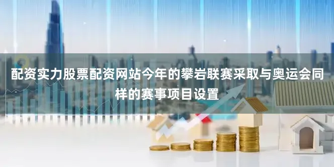 配资实力股票配资网站今年的攀岩联赛采取与奥运会同样的赛事项目设置