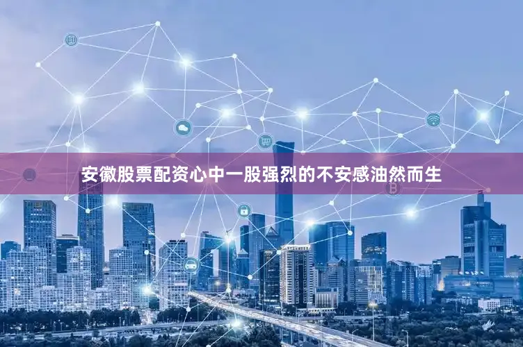 安徽股票配资心中一股强烈的不安感油然而生