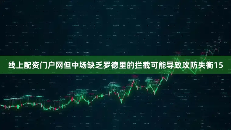 线上配资门户网但中场缺乏罗德里的拦截可能导致攻防失衡15