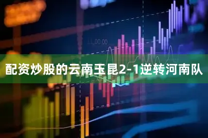 配资炒股的云南玉昆2-1逆转河南队