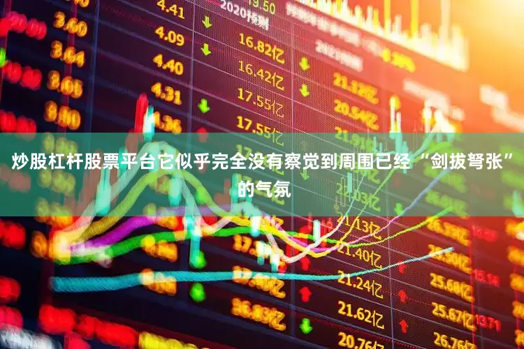 炒股杠杆股票平台它似乎完全没有察觉到周围已经 “剑拔弩张” 的气氛