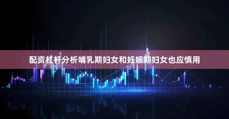 配资杠杆分析哺乳期妇女和妊娠期妇女也应慎用