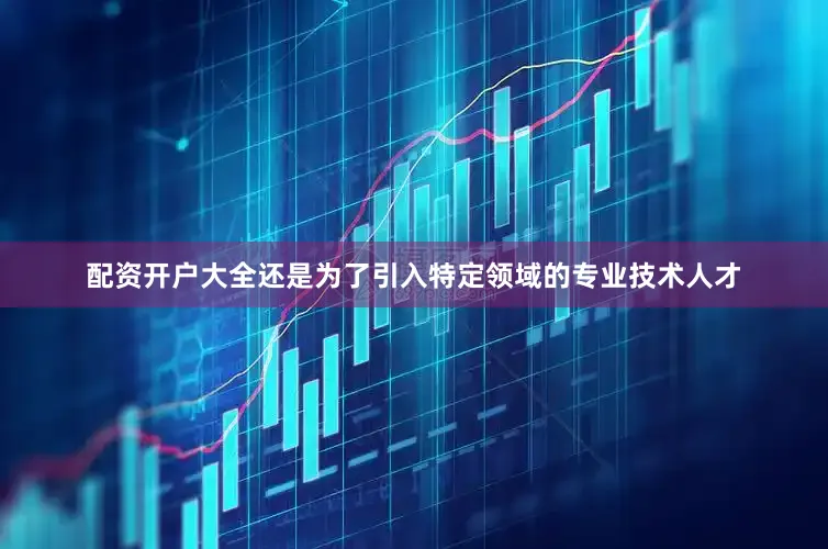 配资开户大全还是为了引入特定领域的专业技术人才