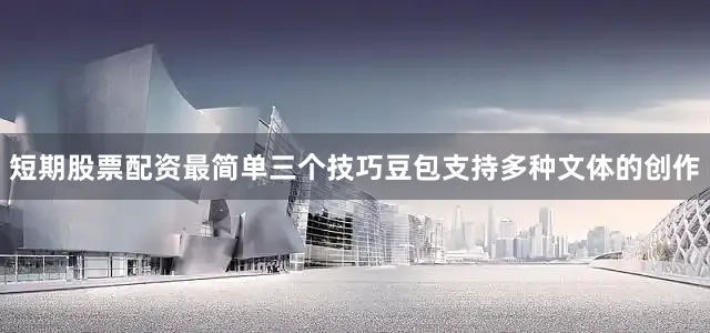 短期股票配资最简单三个技巧豆包支持多种文体的创作